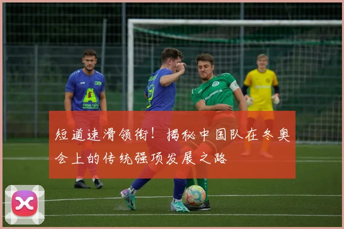 短道速滑领衔!揭秘中国队在冬奥会上的传统强项发展之路