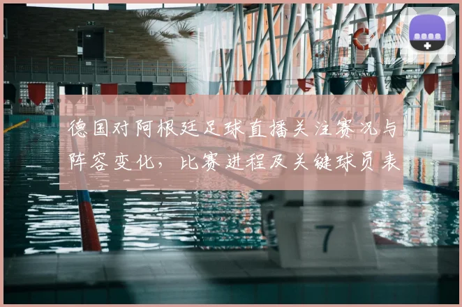 德国对阿根廷足球直播关注赛况与阵容变化，比赛进程及关键球员表现信息