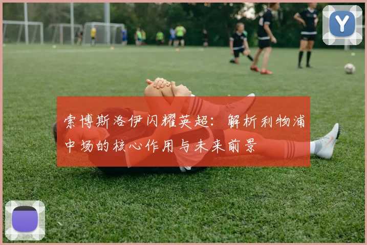 索博斯洛伊闪耀英超:解析利物浦中场的核心作用与未来前景