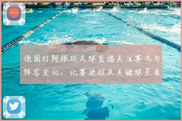 德国对阿根廷足球直播关注赛况与阵容变化，比赛进程及关键球员表现信息