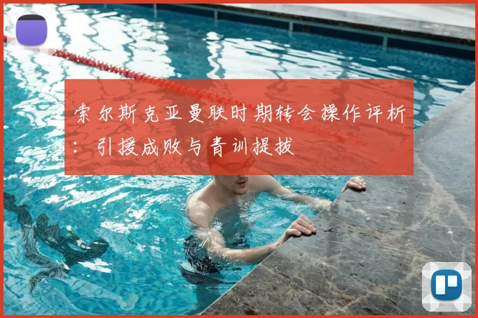 索尔斯克亚曼联时期转会操作评析:引援成败与青训提拔