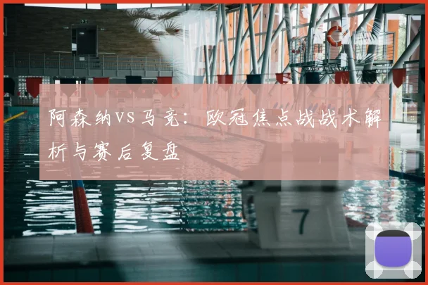 阿森纳vs马竞:欧冠焦点战战术解析与赛后复盘